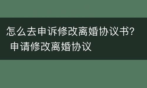 怎么去申诉修改离婚协议书？ 申请修改离婚协议