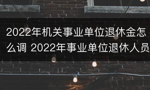 2022年机关事业单位退休金怎么调 2022年事业单位退休人员涨工资吗