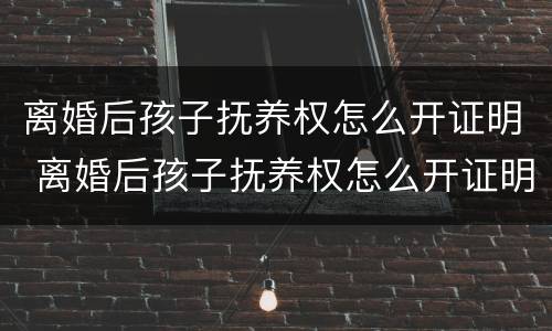 离婚后孩子抚养权怎么开证明 离婚后孩子抚养权怎么开证明呢