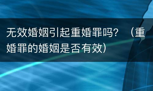 无效婚姻引起重婚罪吗？（重婚罪的婚姻是否有效）
