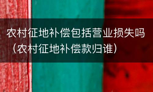 农村征地补偿包括营业损失吗（农村征地补偿款归谁）