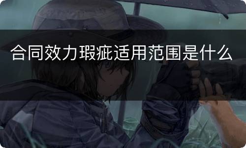 合同效力瑕疵适用范围是什么