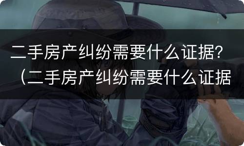 二手房产纠纷需要什么证据？（二手房产纠纷需要什么证据材料）