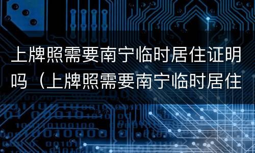 上牌照需要南宁临时居住证明吗（上牌照需要南宁临时居住证明吗多少钱）