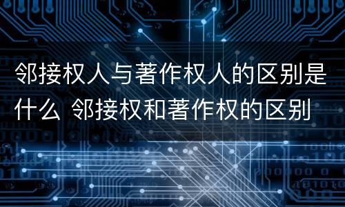 邻接权人与著作权人的区别是什么 邻接权和著作权的区别