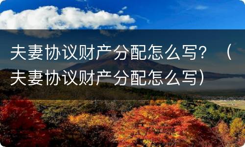 夫妻协议财产分配怎么写？（夫妻协议财产分配怎么写）