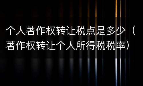 个人著作权转让税点是多少（著作权转让个人所得税税率）