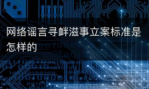 网络谣言寻衅滋事立案标准是怎样的