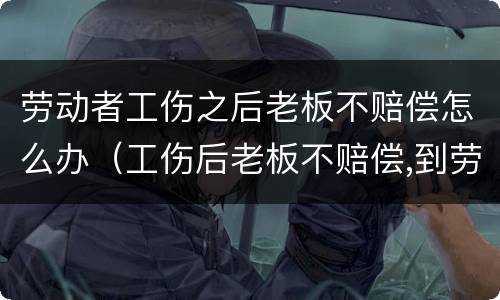 劳动者工伤之后老板不赔偿怎么办（工伤后老板不赔偿,到劳动局后找谁）