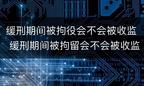 缓刑期间被拘役会不会被收监 缓刑期间被拘留会不会被收监