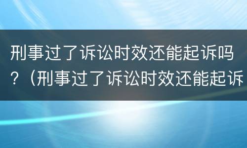 刑事过了诉讼时效还能起诉吗?（刑事过了诉讼时效还能起诉吗知乎）