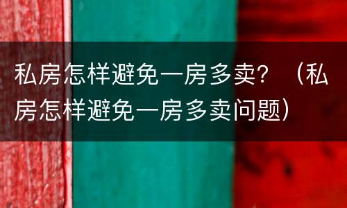 私房怎样避免一房多卖？（私房怎样避免一房多卖问题）