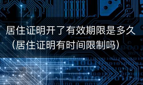 居住证明开了有效期限是多久（居住证明有时间限制吗）