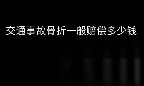交通事故骨折一般赔偿多少钱