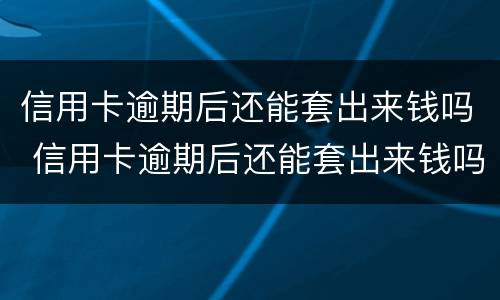 信用卡逾期后还能套出来钱吗 信用卡逾期后还能套出来钱吗知乎