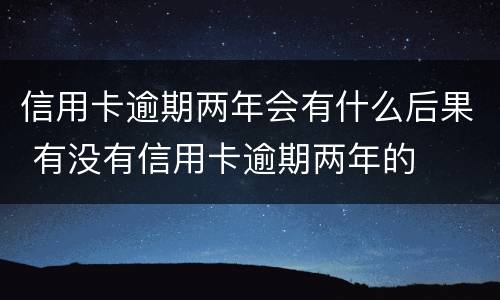 信用卡逾期两年会有什么后果 有没有信用卡逾期两年的