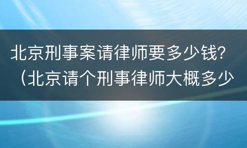 北京刑事案请律师要多少钱？（北京请个刑事律师大概多少钱）