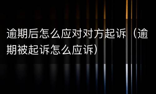 逾期后怎么应对对方起诉（逾期被起诉怎么应诉）