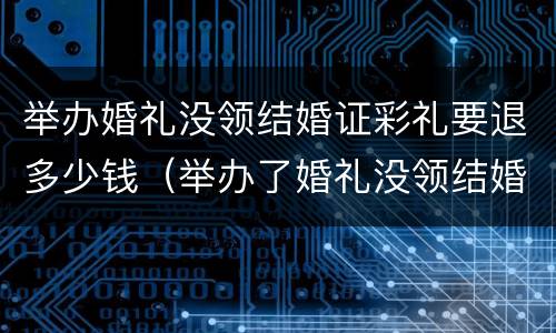 举办婚礼没领结婚证彩礼要退多少钱（举办了婚礼没领结婚证彩礼能退吗）