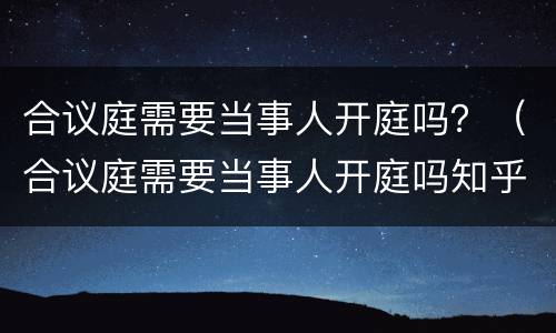 合议庭需要当事人开庭吗？（合议庭需要当事人开庭吗知乎）