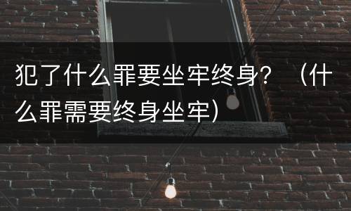 犯了什么罪要坐牢终身？（什么罪需要终身坐牢）