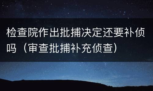 检查院作出批捕决定还要补侦吗（审查批捕补充侦查）