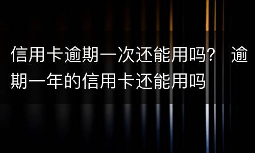 信用卡逾期一次还能用吗？ 逾期一年的信用卡还能用吗