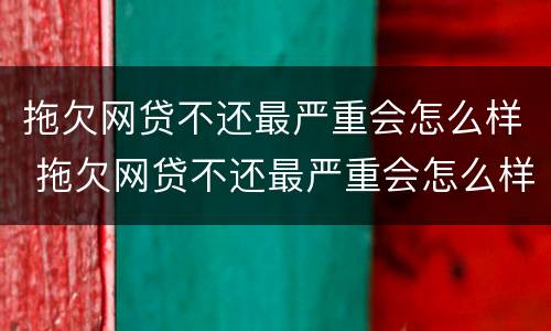 拖欠网贷不还最严重会怎么样 拖欠网贷不还最严重会怎么样处理