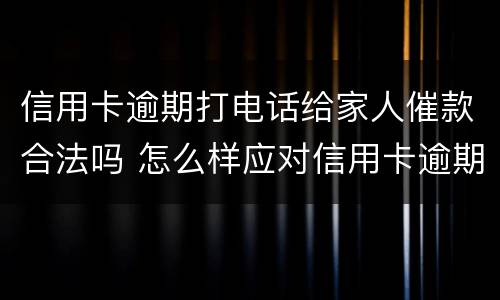 信用卡逾期打电话给家人催款合法吗 怎么样应对信用卡逾期催收电话?