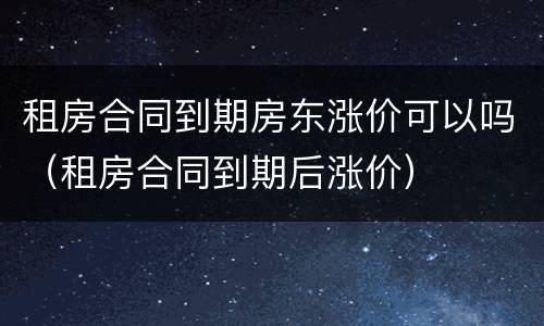 租房合同到期房东涨价可以吗（租房合同到期后涨价）