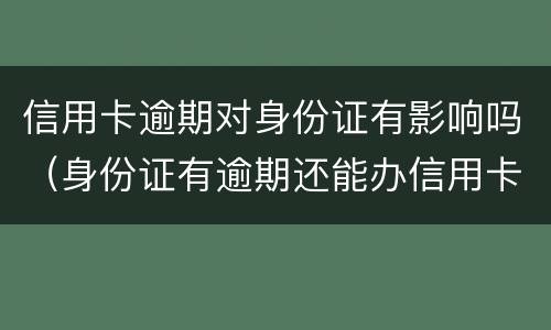 信用卡逾期对身份证有影响吗（身份证有逾期还能办信用卡吗）
