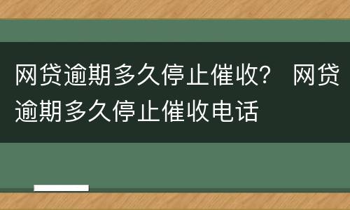 网贷逾期多久停止催收？ 网贷逾期多久停止催收电话
