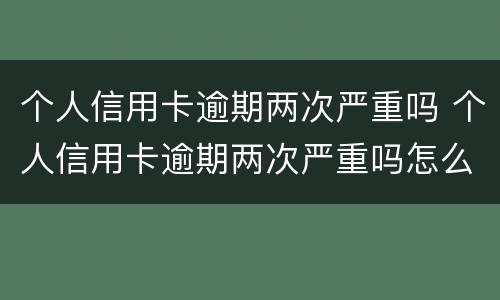 个人信用卡逾期两次严重吗 个人信用卡逾期两次严重吗怎么办