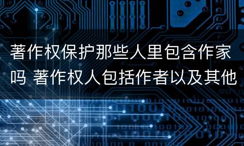 著作权保护那些人里包含作家吗 著作权人包括作者以及其他