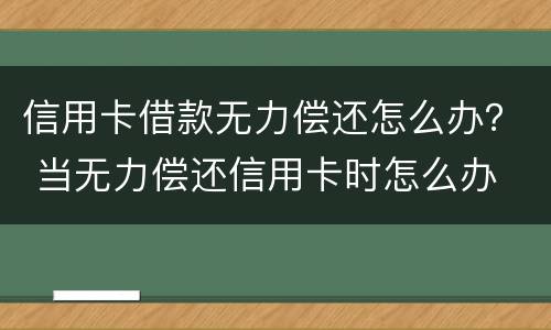 信用卡借款无力偿还怎么办？ 当无力偿还信用卡时怎么办