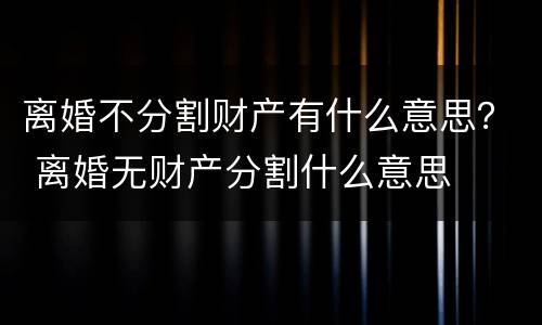 离婚不分割财产有什么意思？ 离婚无财产分割什么意思