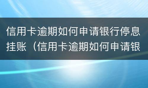 信用卡逾期如何申请银行停息挂账（信用卡逾期如何申请银行停息挂账还款）