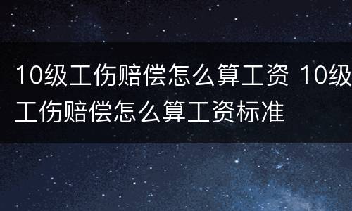 10级工伤赔偿怎么算工资 10级工伤赔偿怎么算工资标准