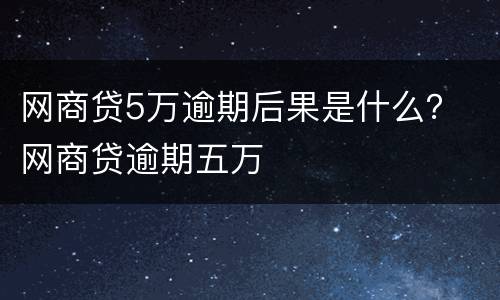 网商贷5万逾期后果是什么？ 网商贷逾期五万