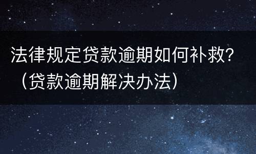 法律规定贷款逾期如何补救？（贷款逾期解决办法）