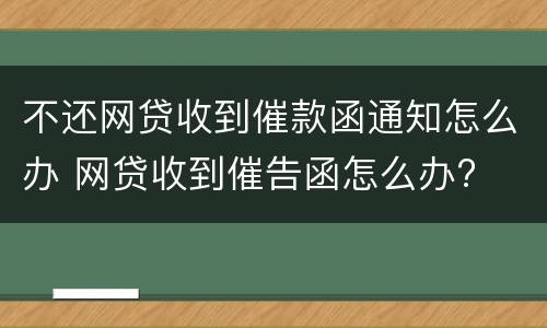 不还网贷收到催款函通知怎么办 网贷收到催告函怎么办?