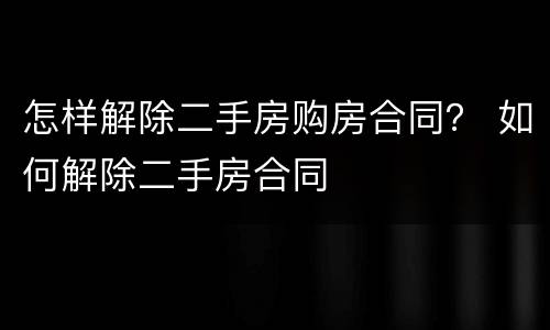 怎样解除二手房购房合同？ 如何解除二手房合同
