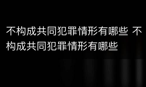 不构成共同犯罪情形有哪些 不构成共同犯罪情形有哪些