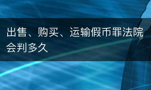 出售、购买、运输假币罪法院会判多久