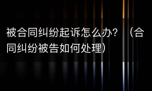 被合同纠纷起诉怎么办？（合同纠纷被告如何处理）