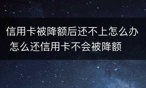 信用卡被降额后还不上怎么办 怎么还信用卡不会被降额