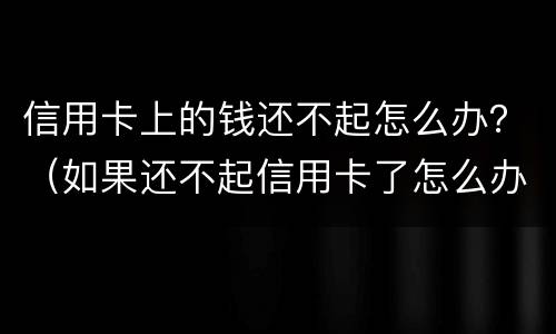 信用卡上的钱还不起怎么办？（如果还不起信用卡了怎么办）