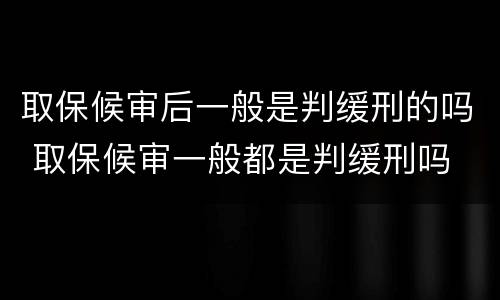 取保候审后一般是判缓刑的吗 取保候审一般都是判缓刑吗