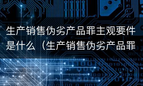 生产销售伪劣产品罪主观要件是什么（生产销售伪劣产品罪主观要件是什么意思）