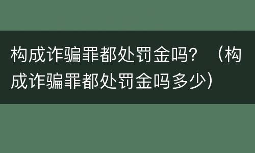构成诈骗罪都处罚金吗？（构成诈骗罪都处罚金吗多少）